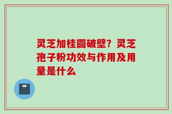 灵芝加桂圆破壁？灵芝孢子粉功效与作用及用量是什么