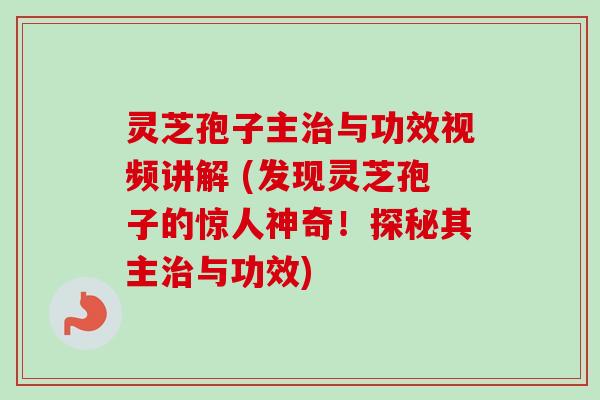 灵芝孢子主治与功效视频讲解 (发现灵芝孢子的惊人神奇！探秘其主治与功效)