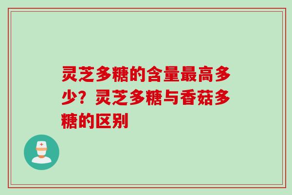 灵芝多糖的含量最高多少？灵芝多糖与香菇多糖的区别