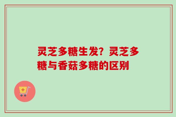灵芝多糖生发？灵芝多糖与香菇多糖的区别