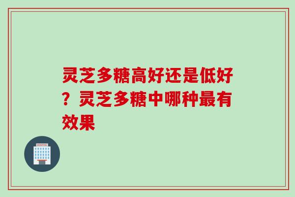 灵芝多糖高好还是低好？灵芝多糖中哪种最有效果