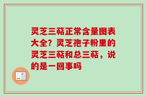 灵芝三萜正常含量图表大全？灵芝孢子粉里的灵芝三萜和总三萜，说的是一回事吗
