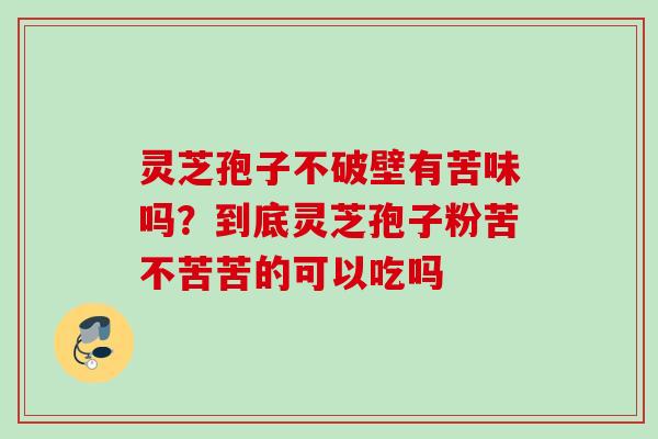 灵芝孢子不破壁有苦味吗？到底灵芝孢子粉苦不苦苦的可以吃吗