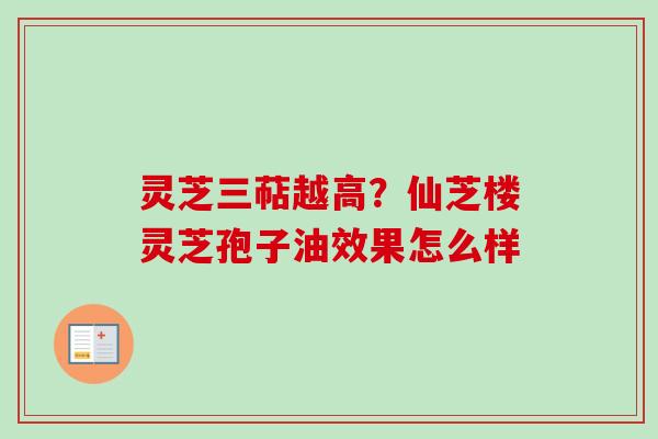 灵芝三萜越高？仙芝楼灵芝孢子油效果怎么样