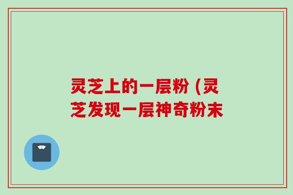 灵芝上的一层粉 (灵芝发现一层神奇粉末