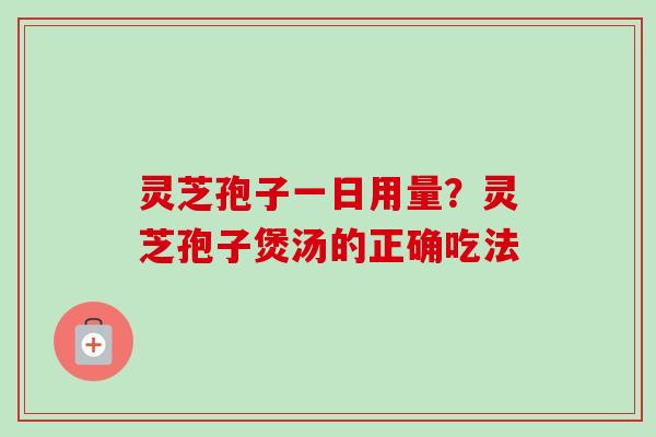 灵芝孢子一日用量？灵芝孢子煲汤的正确吃法