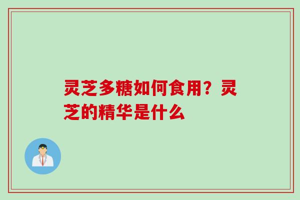 灵芝多糖如何食用?灵芝的精华是什么 灵芝多糖如何食用?灵芝的精华是什么