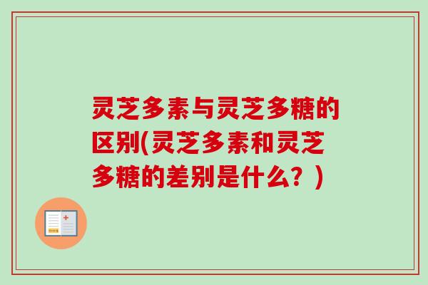 灵芝多素与灵芝多糖的区别(灵芝多素和灵芝多糖的差别是什么？)