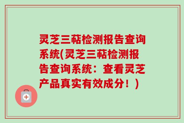 灵芝三萜检测报告查询系统(灵芝三萜检测报告查询系统：查看灵芝产品真实有效成分！)