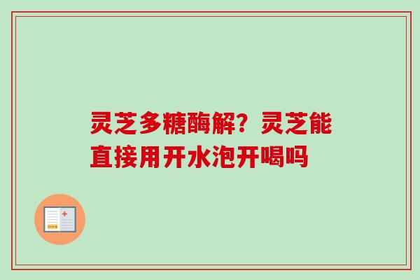 灵芝多糖酶解？灵芝能直接用开水泡开喝吗