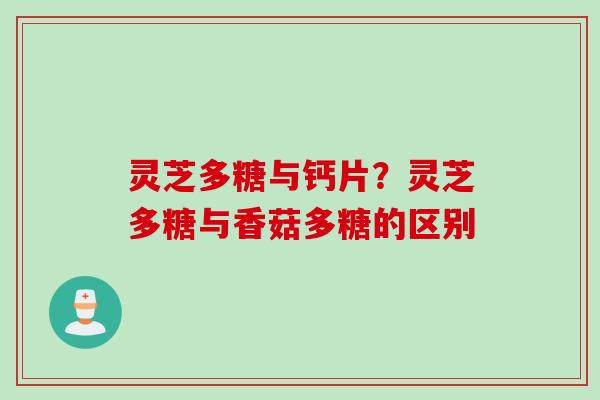 灵芝多糖与钙片？灵芝多糖与香菇多糖的区别