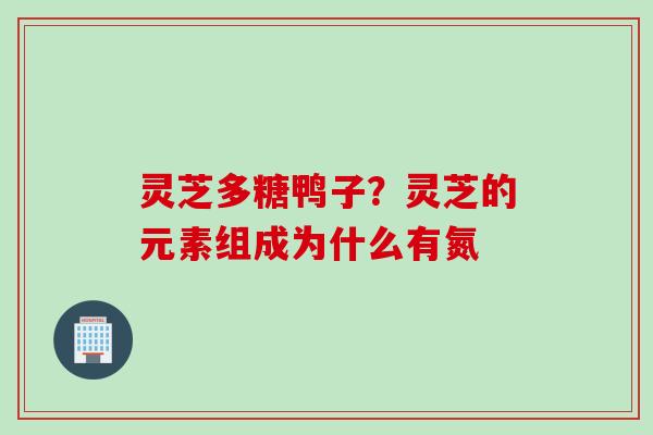 灵芝多糖鸭子？灵芝的元素组成为什么有氮