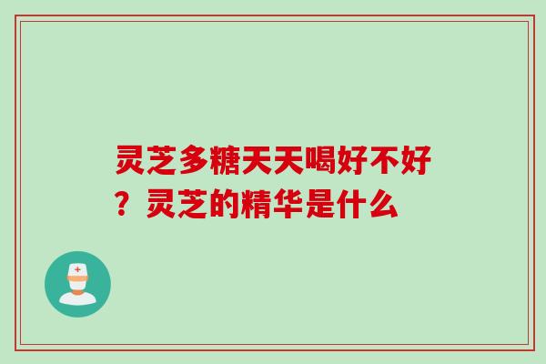 灵芝多糖天天喝好不好？灵芝的精华是什么