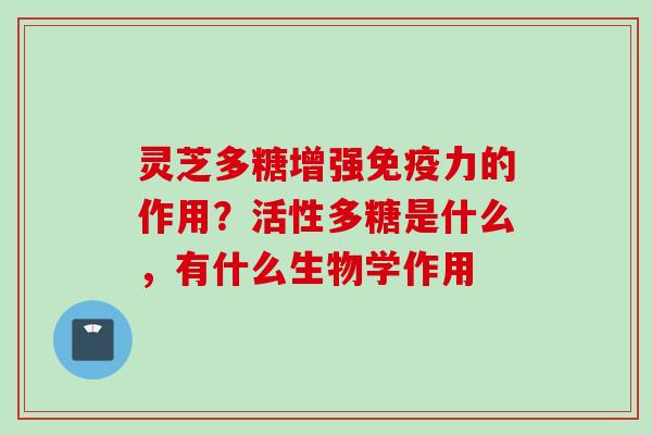 灵芝多糖增强免疫力的作用？活性多糖是什么，有什么生物学作用