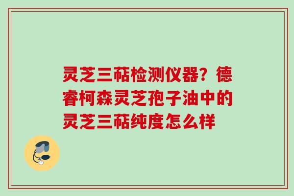 灵芝三萜检测仪器？德睿柯森灵芝孢子油中的灵芝三萜纯度怎么样