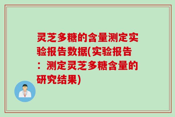灵芝多糖的含量测定实验报告数据(实验报告：测定灵芝多糖含量的研究结果)