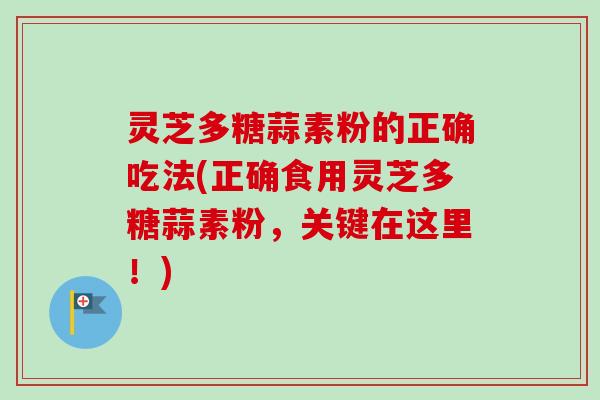 灵芝多糖蒜素粉的正确吃法(正确食用灵芝多糖蒜素粉，关键在这里！)