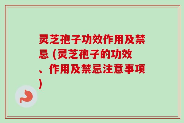 灵芝孢子功效作用及禁忌 (灵芝孢子的功效、作用及禁忌注意事项)