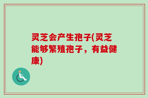 灵芝会产生孢子(灵芝能够繁殖孢子，有益健康)