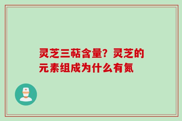灵芝三萜含量？灵芝的元素组成为什么有氮