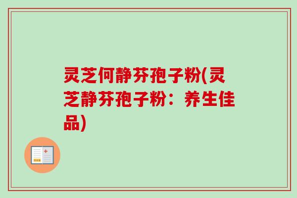 灵芝何静芬孢子粉(灵芝静芬孢子粉：养生佳品)