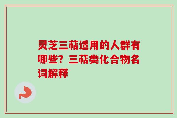 灵芝三萜适用的人群有哪些?三萜类化合物名词解释 灵芝三萜适用的人群有哪些?三萜类化合物名词解释