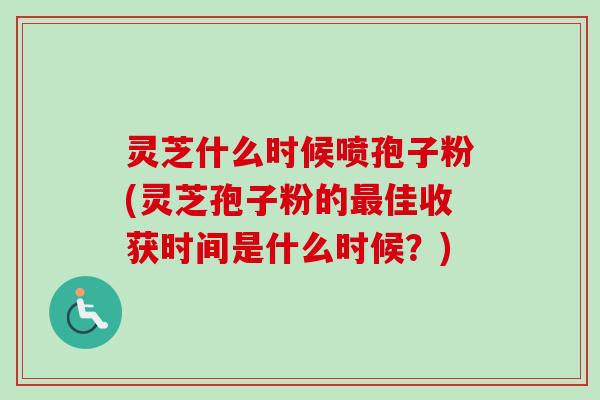 灵芝什么时候喷孢子粉(灵芝孢子粉的最佳收获时间是什么时候？)