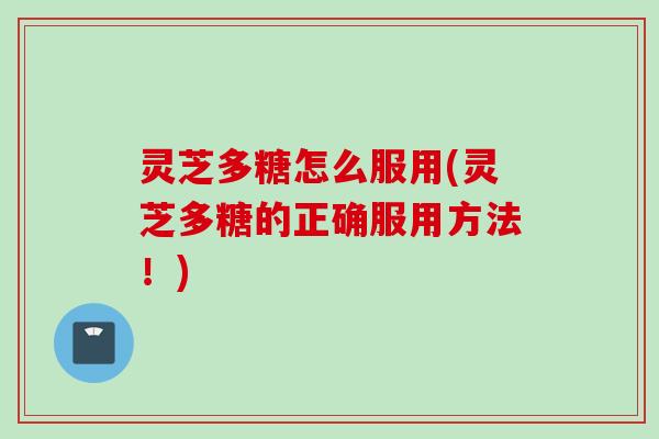 灵芝多糖怎么服用(灵芝多糖的正确服用方法！)