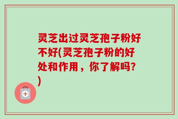 灵芝出过灵芝孢子粉好不好(灵芝孢子粉的好处和作用，你了解吗？)
