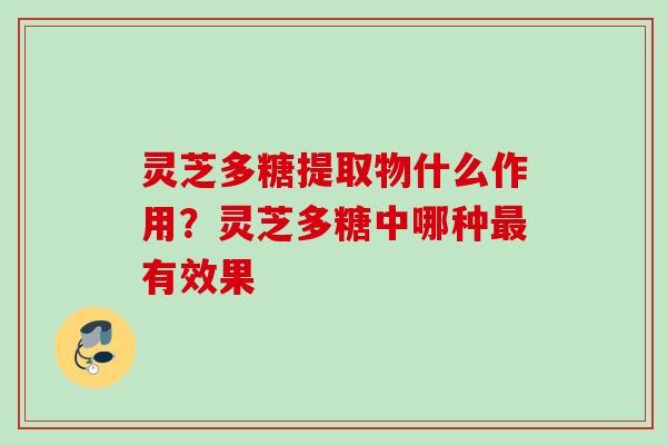 灵芝多糖提取物什么作用？灵芝多糖中哪种最有效果