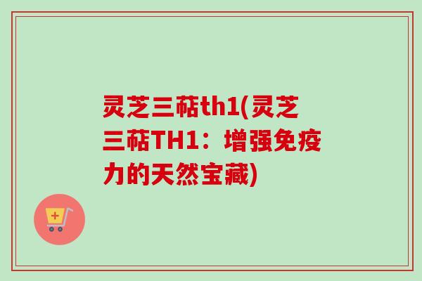 灵芝三萜th1(灵芝三萜TH1：增强免疫力的天然宝藏)