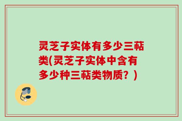 灵芝子实体有多少三萜类(灵芝子实体中含有多少种三萜类物质?) 灵芝子实体有多少三萜类(灵芝子实体中含有多少种三萜类物质?)