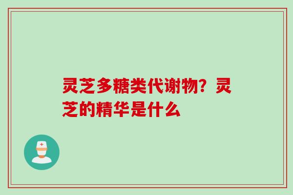 灵芝多糖类代谢物？灵芝的精华是什么