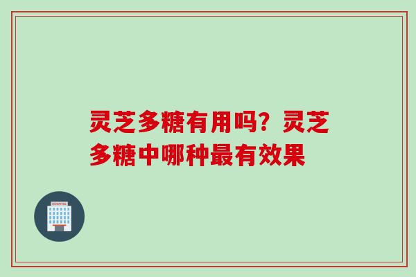 灵芝多糖有用吗？灵芝多糖中哪种最有效果