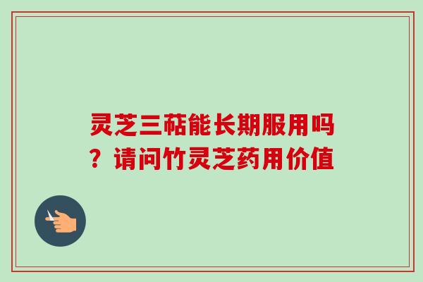 灵芝三萜能长期服用吗？请问竹灵芝药用价值