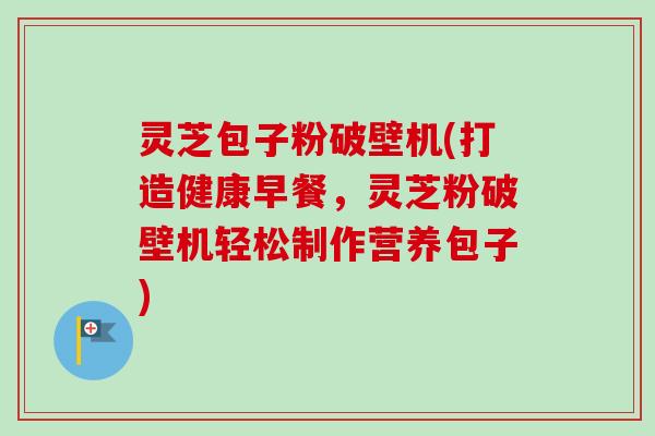 灵芝包子粉破壁机(打造健康早餐，灵芝粉破壁机轻松制作营养包子)
