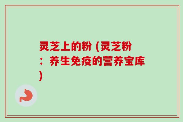 灵芝上的粉 (灵芝粉：养生免疫的营养宝库)