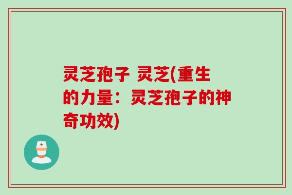 灵芝孢子 灵芝(重生的力量：灵芝孢子的神奇功效)