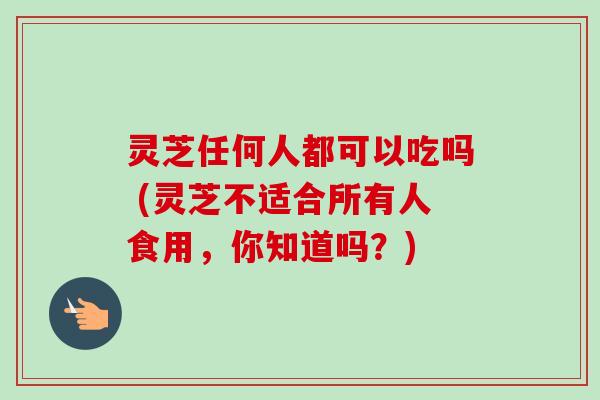 灵芝任何人都可以吃吗 (灵芝不适合所有人食用，你知道吗？)