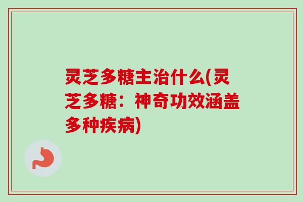 灵芝多糖主治什么(灵芝多糖：神奇功效涵盖多种疾病)