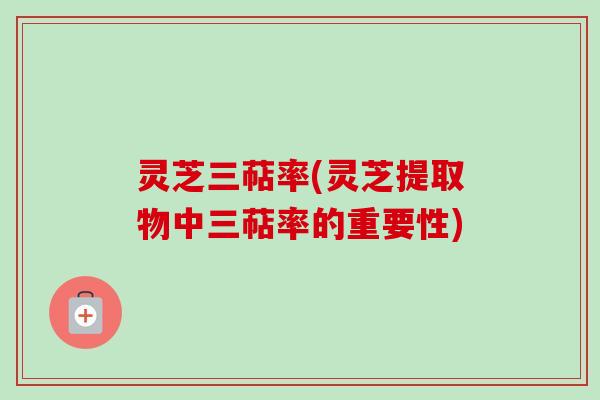 灵芝三萜率(灵芝提取物中三萜率的重要性)