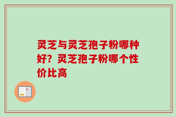 灵芝与灵芝孢子粉哪种好？灵芝孢子粉哪个性价比高