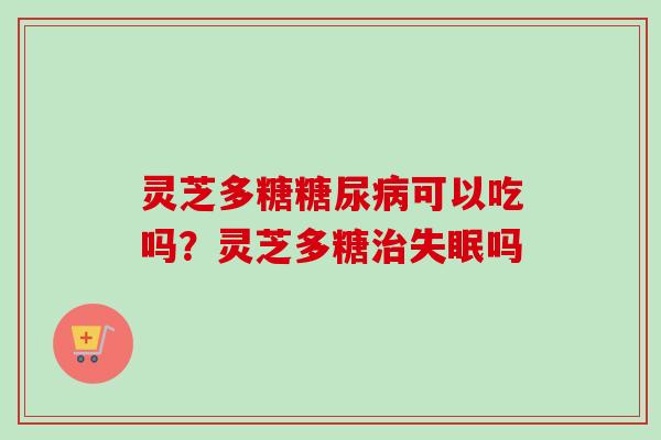 灵芝多糖糖尿病可以吃吗？灵芝多糖治失眠吗