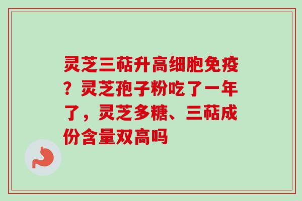 灵芝三萜升高细胞免疫？灵芝孢子粉吃了一年了，灵芝多糖、三萜成份含量双高吗