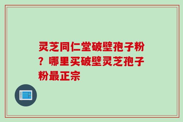 灵芝同仁堂破壁孢子粉？哪里买破壁灵芝孢子粉最正宗
