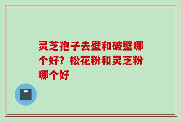 灵芝孢子去壁和破壁哪个好？松花粉和灵芝粉哪个好