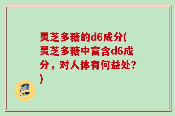 灵芝多糖的d6成分(灵芝多糖中富含d6成分,对人体有何益处?) 灵芝多糖的d6成分(灵芝多糖中富含d6成分,对人体有何益处?)