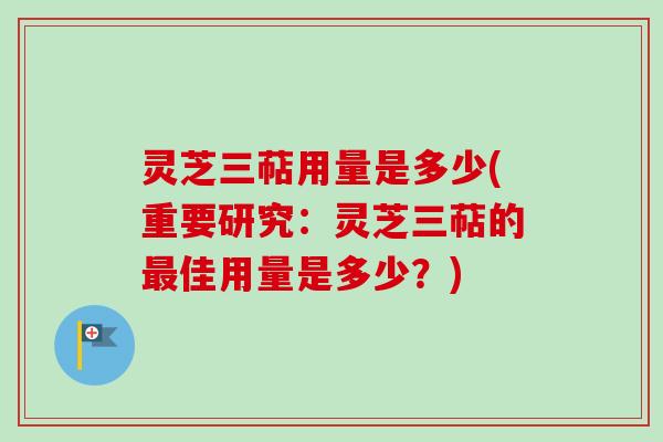 灵芝三萜用量是多少(重要研究：灵芝三萜的最佳用量是多少？)
