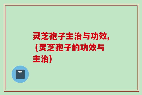 灵芝孢子主治与功效, (灵芝孢子的功效与主治)