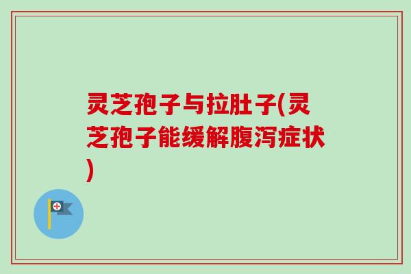 灵芝孢子与拉肚子(灵芝孢子能缓解腹泻症状)
